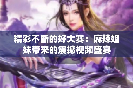 精彩不断的好大赛：麻辣姐妹带来的震撼视频盛宴