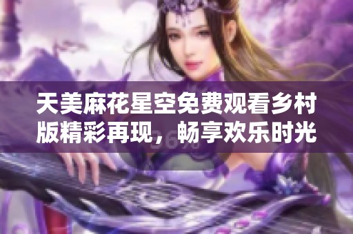 天美麻花星空免费观看乡村版精彩再现，畅享欢乐时光