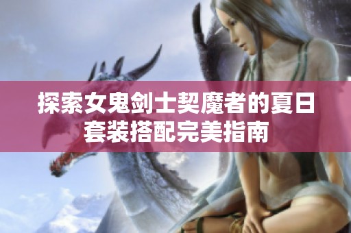 探索女鬼剑士契魔者的夏日套装搭配完美指南