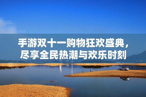 手游双十一购物狂欢盛典，尽享全民热潮与欢乐时刻