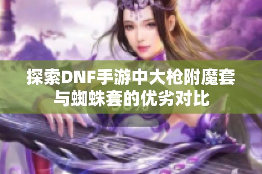 探索DNF手游中大枪附魔套与蜘蛛套的优劣对比