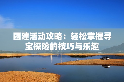 团建活动攻略：轻松掌握寻宝探险的技巧与乐趣