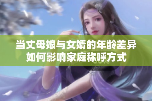 当丈母娘与女婿的年龄差异如何影响家庭称呼方式