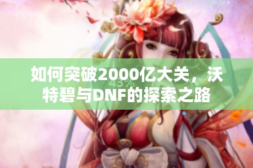 如何突破2000亿大关，沃特碧与DNF的探索之路