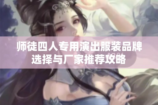 师徒四人专用演出服装品牌选择与厂家推荐攻略