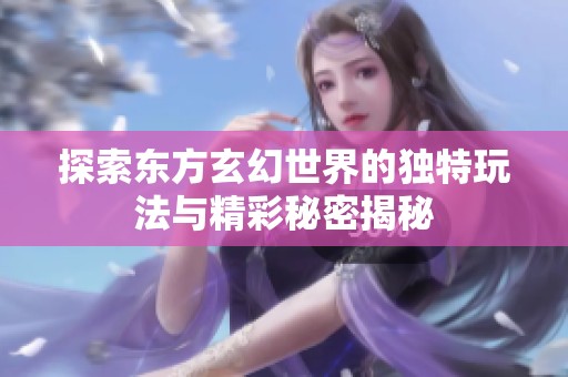探索东方玄幻世界的独特玩法与精彩秘密揭秘