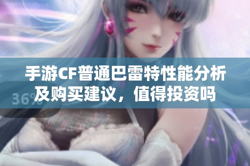 手游CF普通巴雷特性能分析及购买建议，值得投资吗