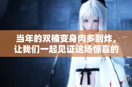 当年的双楠变身肉多到炸，让我们一起见证这场惊喜的蜕变