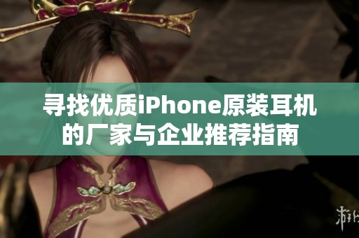 寻找优质iPhone原装耳机的厂家与企业推荐指南