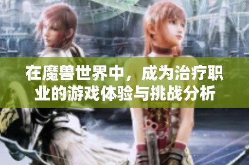 在魔兽世界中，成为治疗职业的游戏体验与挑战分析