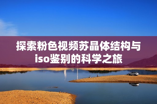 探索粉色视频苏晶体结构与iso鉴别的科学之旅