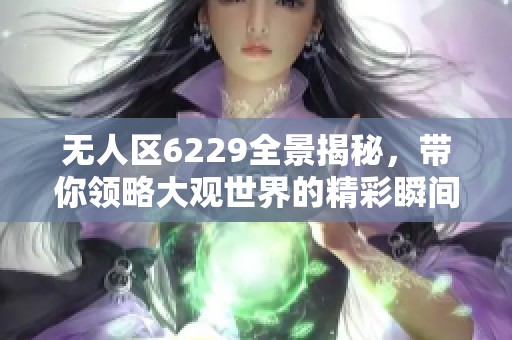 无人区6229全景揭秘，带你领略大观世界的精彩瞬间