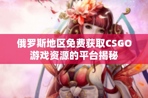 俄罗斯地区免费获取CSGO游戏资源的平台揭秘