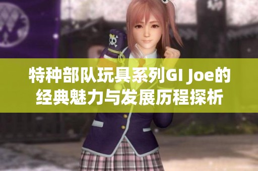 特种部队玩具系列GI Joe的经典魅力与发展历程探析