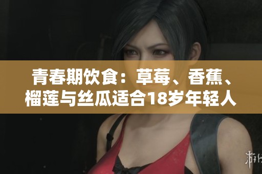 青春期饮食：草莓、香蕉、榴莲与丝瓜适合18岁年轻人吗