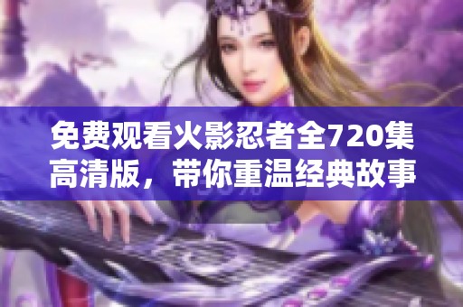 免费观看火影忍者全720集高清版，带你重温经典故事