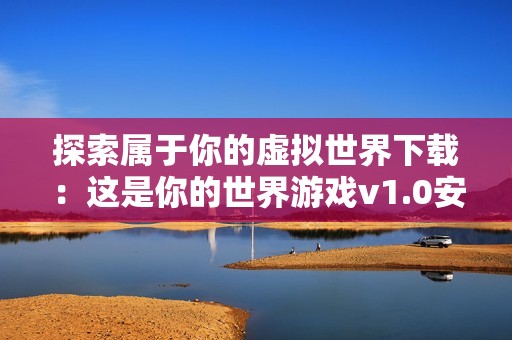 探索属于你的虚拟世界下载：这是你的世界游戏v1.0安卓版发布