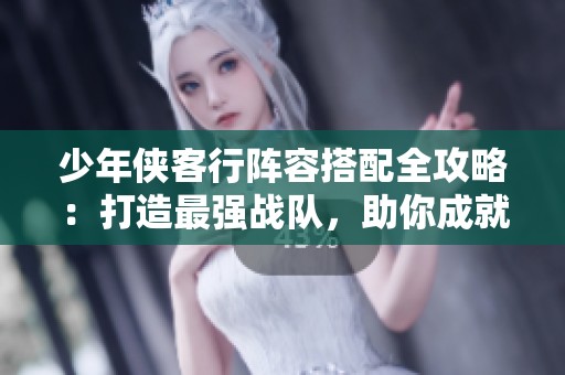 少年侠客行阵容搭配全攻略：打造最强战队，助你成就传奇之路