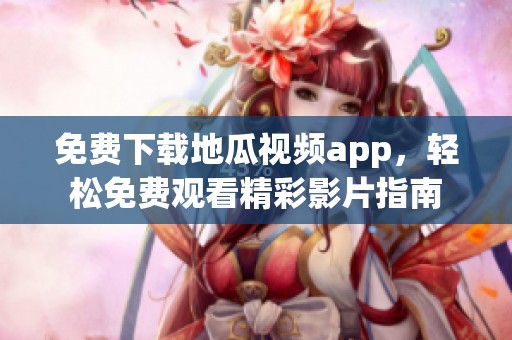 免费下载地瓜视频app，轻松免费观看精彩影片指南