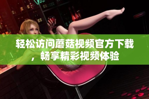 轻松访问蘑菇视频官方下载，畅享精彩视频体验