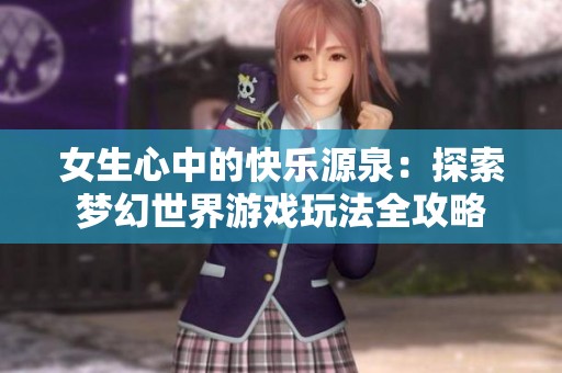 女生心中的快乐源泉：探索梦幻世界游戏玩法全攻略