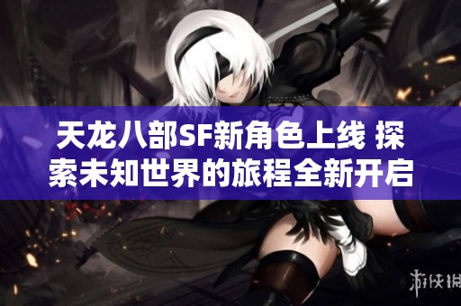 天龙八部SF新角色上线 探索未知世界的旅程全新开启