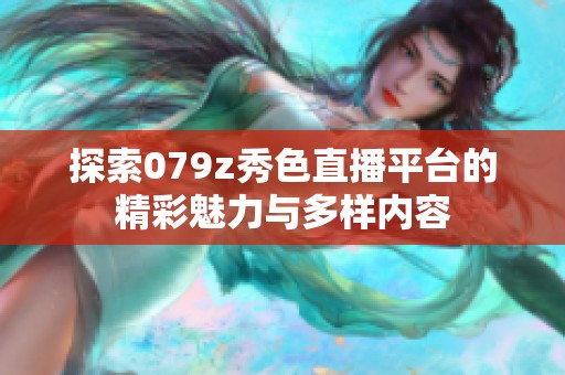 探索079z秀色直播平台的精彩魅力与多样内容