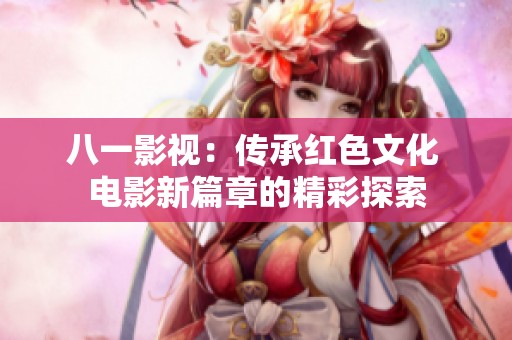 八一影视：传承红色文化 电影新篇章的精彩探索