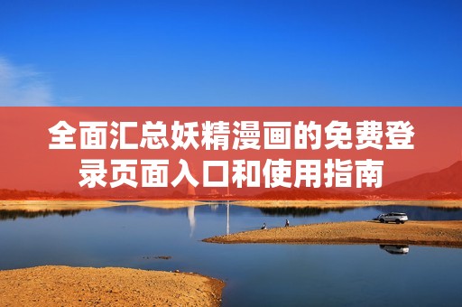 全面汇总妖精漫画的免费登录页面入口和使用指南