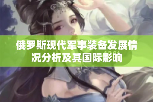 俄罗斯现代军事装备发展情况分析及其国际影响