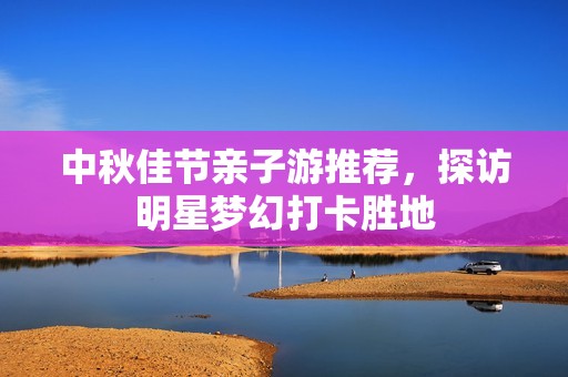 中秋佳节亲子游推荐，探访明星梦幻打卡胜地