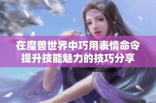 在魔兽世界中巧用表情命令提升技能魅力的技巧分享