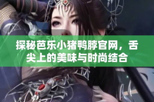 探秘芭乐小猪鸭脖官网，舌尖上的美味与时尚结合