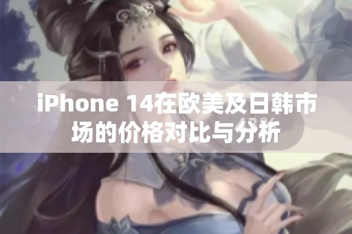 iPhone 14在欧美及日韩市场的价格对比与分析