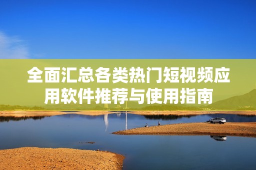 全面汇总各类热门短视频应用软件推荐与使用指南