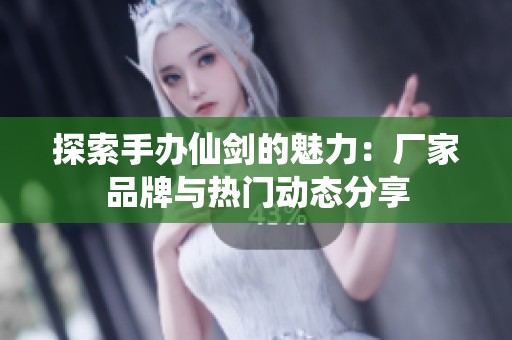 探索手办仙剑的魅力：厂家品牌与热门动态分享