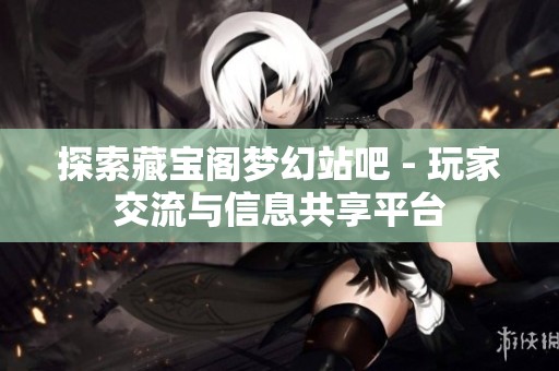 探索藏宝阁梦幻站吧 - 玩家交流与信息共享平台