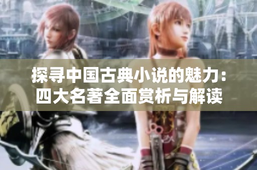 探寻中国古典小说的魅力：四大名著全面赏析与解读