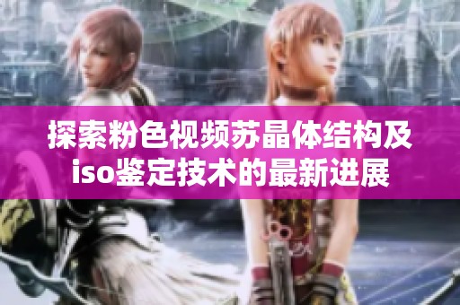 探索粉色视频苏晶体结构及iso鉴定技术的最新进展