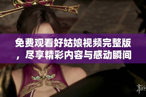 免费观看好姑娘视频完整版，尽享精彩内容与感动瞬间