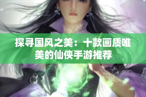 探寻国风之美：十款画质唯美的仙侠手游推荐