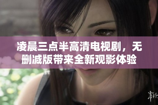 凌晨三点半高清电视剧，无删减版带来全新观影体验