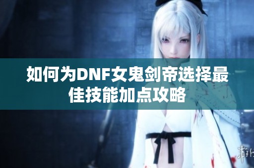 如何为DNF女鬼剑帝选择最佳技能加点攻略