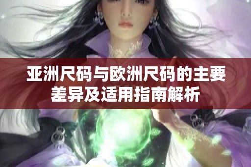 亚洲尺码与欧洲尺码的主要差异及适用指南解析