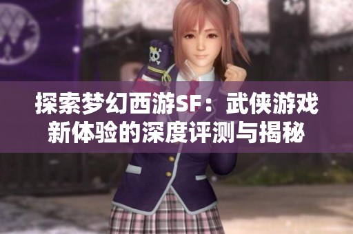探索梦幻西游SF：武侠游戏新体验的深度评测与揭秘