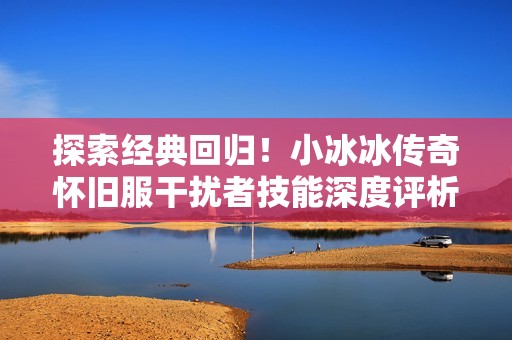 探索经典回归！小冰冰传奇怀旧服干扰者技能深度评析与玩法指南