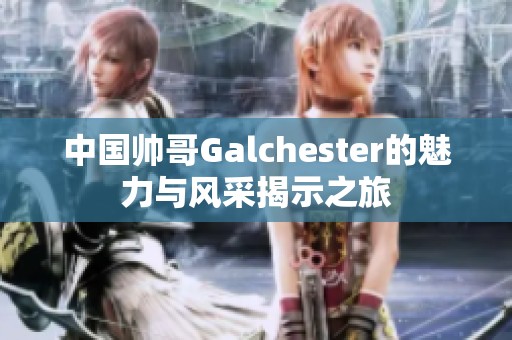 中国帅哥Galchester的魅力与风采揭示之旅