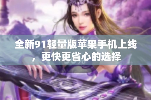 全新91轻量版苹果手机上线，更快更省心的选择