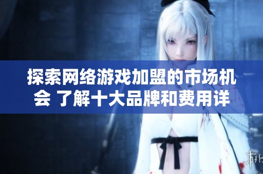 探索网络游戏加盟的市场机会 了解十大品牌和费用详情