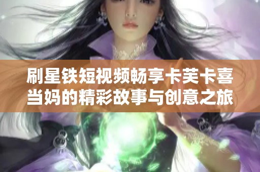 刷星铁短视频畅享卡芙卡喜当妈的精彩故事与创意之旅